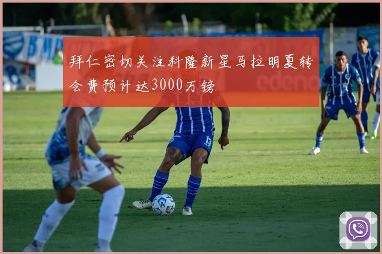 拜仁密切关注科隆新星马拉明夏转会费预计达3000万镑