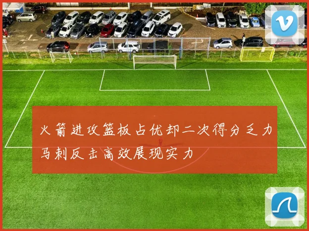 火箭进攻篮板占优却二次得分乏力马刺反击高效展现实力