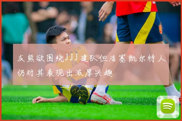 灰熊欲围绕JJJ建队但活塞凯尔特人仍对其表现出浓厚兴趣