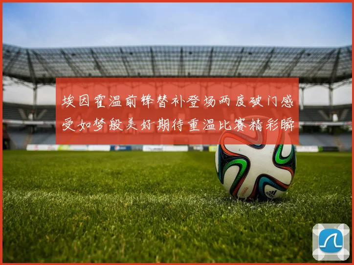 埃因霍温前锋替补登场两度破门感受如梦般美好期待重温比赛精彩瞬间
