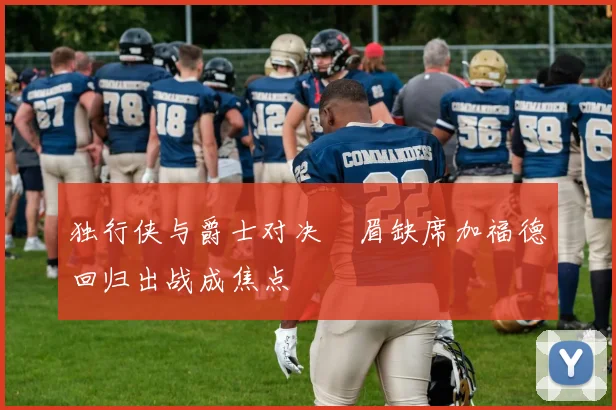 独行侠与爵士对决濃眉缺席加福德回归出战成焦点