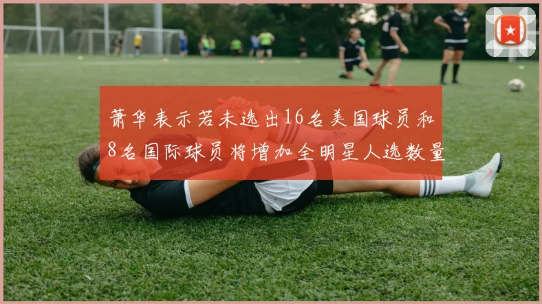 萧华表示若未选出16名美国球员和8名国际球员将增加全明星人选数量
