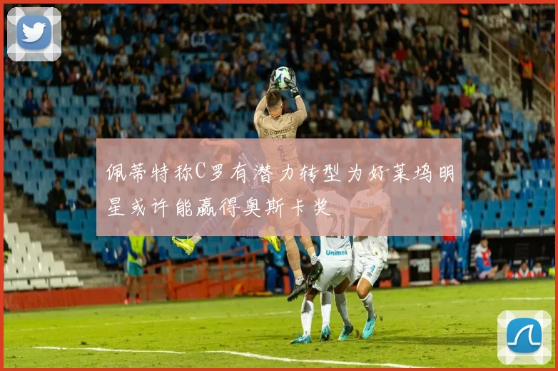 佩蒂特称C罗有潜力转型为好莱坞明星或许能赢得奥斯卡奖