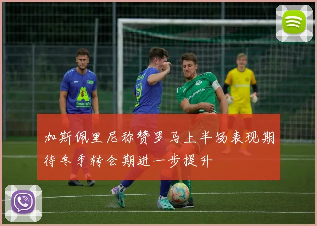 加斯佩里尼称赞罗马上半场表现期待冬季转会期进一步提升