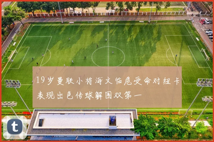 19岁曼联小将海文临危受命对纽卡表现出色传球解围双第一