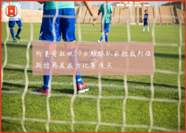 约基奇狂砍50分助球队获胜裁判福斯特再度成为比赛焦点