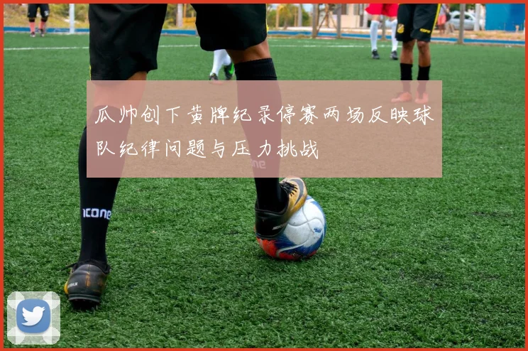 瓜帅创下黄牌纪录停赛两场反映球队纪律问题与压力挑战