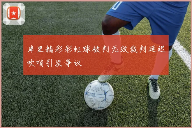 库里精彩彩虹球被判无效裁判延迟吹哨引发争议