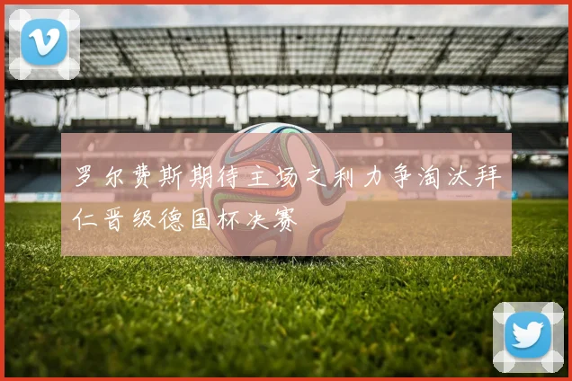 罗尔费斯期待主场之利力争淘汰拜仁晋级德国杯决赛