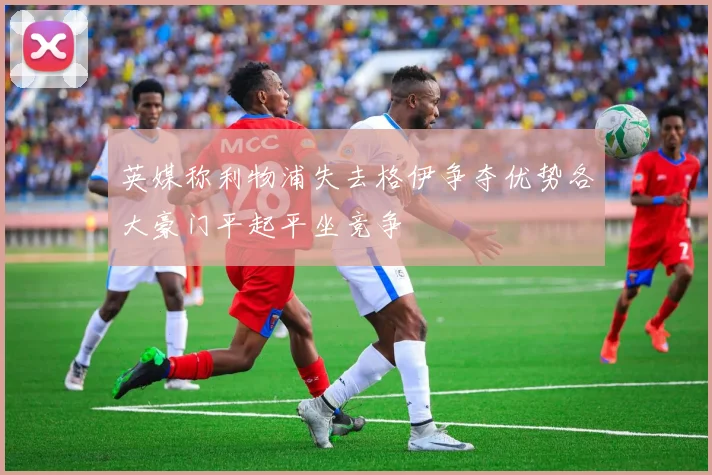 英媒称利物浦失去格伊争夺优势各大豪门平起平坐竞争