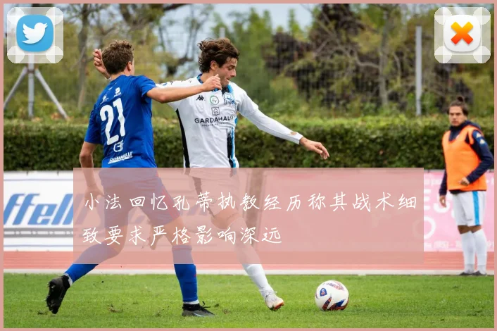 小法回忆孔蒂执教经历称其战术细致要求严格影响深远