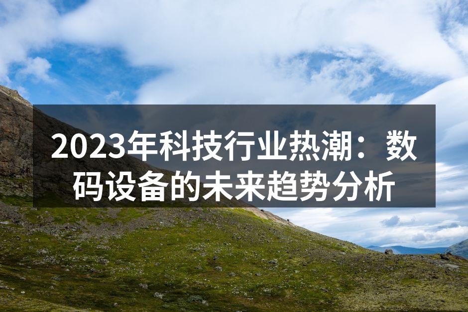 2023年科技行业热潮：数码设备的未来趋势分析