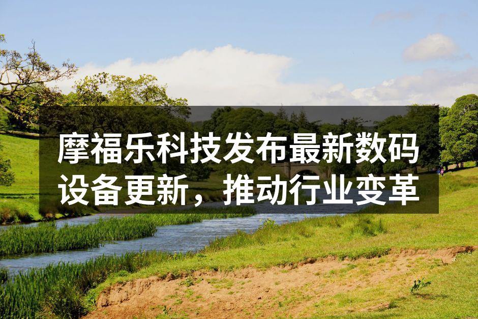 摩福乐科技发布最新数码设备更新，推动行业变革