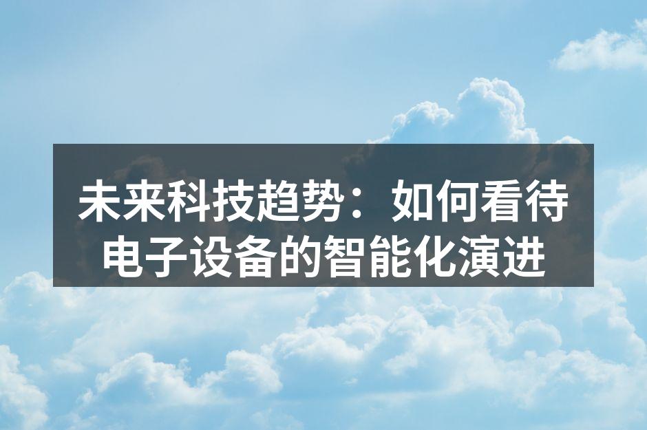 未来科技趋势：如何看待电子设备的智能化演进