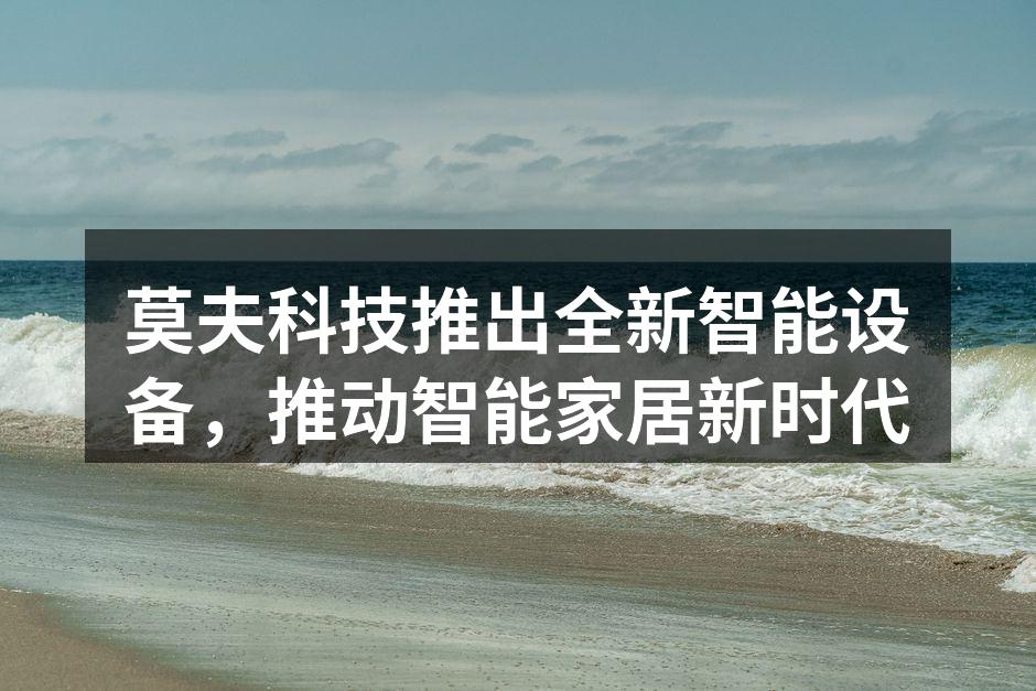 莫夫科技推出全新智能设备，推动智能家居新时代