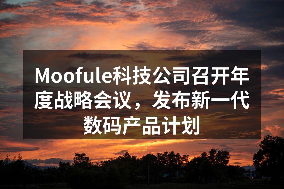 Moofule科技公司召开年度战略会议，发布新一代数码产品计划