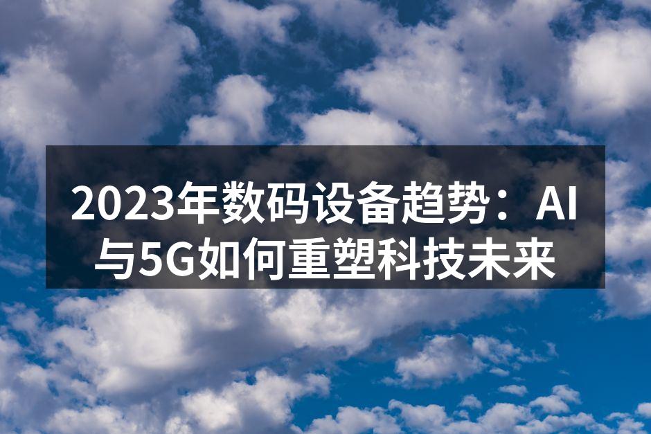 2023年数码设备趋势：AI与5G如何重塑科技未来